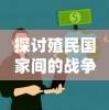 探讨殖民国家间的战争：观察其动力源泉与后果的深入剖析与对现代国际关系的启示