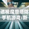 透视魔兽塔防手机游戏:新手玩家攻略与经验分享，如何战胜挑战与竞争对手