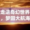 走进奇幻世界，梦回大航海船员招募：与时间对话，探索无尽的冒险之旅