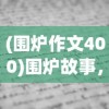 (围炉作文400)围炉故事，遇见作文600字——寒冷冬日的一场写作古韵之旅