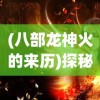 (八部龙神火的来历)探秘中国传统神话中的力量象征：龙神八部究竟指的是哪八部？