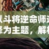 以斗将逆命师选择为主题，解析英勇奋斗、逆命而生的生存策略和英雄性格塑造