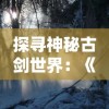 探寻神秘古剑世界：《古剑奇谭木语人一键端》新版本体验，揭秘森林呼唤的冒险之旅