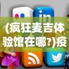 (疯狂麦吉体验馆在哪?)疫情期间在家，如何安全快捷地下载并畅玩疯狂的麦吉梦手游