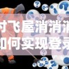 探讨飞屋消消消游戏如何实现登录原有账号：详解步骤及常见问题解答