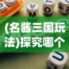 (名酱三国玩法)探究哪个平台体验最佳：名酱三国游戏平台对比与分析