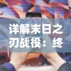 详解末日之刃战役：终极攻略、装备选择与策略优化，助你从初级战士成功晋升为高级指挥官