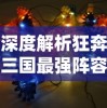 深度解析狂奔三国最强阵容：揭秘结合英雄搭配和地形赋能，打造无懈可击的胜利阵营
