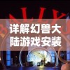 详解幻兽大陆游戏安装及登录流程：新手快速开始你的冒险之旅攻略