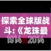 探索全球版战斗:《龙珠最强之战》国际服能否玩？其可玩性及相关要点一网打尽