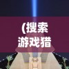 (搜索游戏猎手之王)探究经典游戏猎手之王的现状：是否依旧可玩和受欢迎?