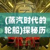 (蒸汽时代的轮船)探秘历史轮轮回转：以蒸汽时代为背景重新启程的神秘旅程