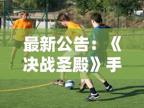 最新公告：《决战圣殿》手游官方入口全新升级，实时更新游戏动态，提供一站式游戏体验服务