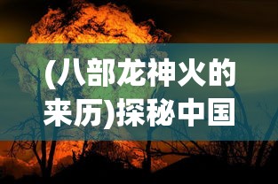 (八部龙神火的来历)探秘中国传统神话中的力量象征：龙神八部究竟指的是哪八部？