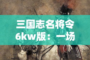 三国志名将令6kw版：一场精彩的历史军事战争策略游戏，带你解析名将威力