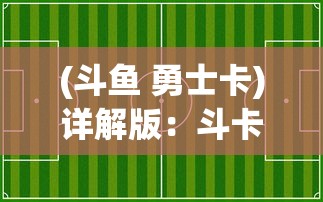 (斗鱼 勇士卡)详解版：斗卡勇士游戏全攻略，从基础技巧到高级操作一网打尽