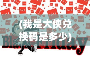 (我是大侠兑换码是多少)我是大侠折扣平台：打造无差别购物体验，让你省钱又省心