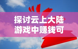 探讨云上大陆游戏中赚钱可能性：真的能把虚拟财富转换为现实收入吗？