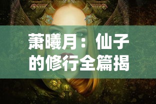 萧曦月：仙子的修行全篇揭秘，揭示幻化仙境中修行之路，揭发其神秘事业背后的努力与付出