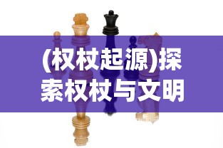 (权杖起源)探索权杖与文明手游：游戏中权力的平衡与历史文明的发展融合