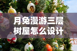 月兔漫游三层树屋怎么设计?细析月兔主题树屋的建造步骤与装饰技巧 月兔漫游三层树屋怎么设计?细析月兔主题树屋的建造步骤与装饰技巧