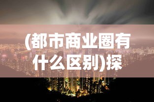 (都市商业圈有什么区别)探索都市密钥:深度解析商业都市企业发展及市场竞争全攻略 (都市商业圈有什么区别)探索都市密钥:深度解析商业都市企业发展及市场竞争全攻略
