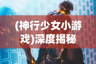 (神行少女小游戏)深度揭秘:游戏大爱《神行少女》官服究竟属于哪个开发公司? (神行少女小游戏)深度揭秘:游戏大爱《神行少女》官服究竟属于哪个开发公司?