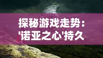 探秘游戏走势:'诺亚之心'持久魅力是否仍持续,玩家热情会否再度点燃? 探秘游戏走势:'诺亚之心'持久魅力是否仍持续,玩家热情会否再度点燃?