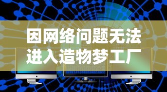 因网络问题无法进入造物梦工厂?专家解析可能原因及解决方案 因网络问题无法进入造物梦工厂?专家解析可能原因及解决方案