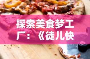 探索美食梦工厂:《徒儿快跑美味佳肴攻略》引领你体验不一样的烹饪冒险旅程 探索美食梦工厂:《徒儿快跑美味佳肴攻略》引领你体验不一样的烹饪冒险旅程