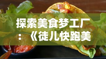 探索美食梦工厂:《徒儿快跑美味佳肴攻略》引领你体验不一样的烹饪冒险旅程 探索美食梦工厂:《徒儿快跑美味佳肴攻略》引领你体验不一样的烹饪冒险旅程
