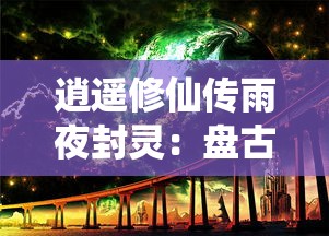 逍遥修仙传雨夜封灵：盘古境界的秋水共长天，探索修炼之路的奇幻冒险