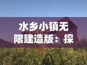 水乡小镇无限建造版:探索和挖掘湿地文化资源,打造浓厚江南水乡风情的新型旅游目的地 水乡小镇无限建造版:探索和挖掘湿地文化资源,打造浓厚江南水乡风情的新型旅游目的地