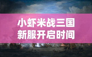 小虾米战三国新服开启时间公布:战争策略与历史再现,网友热衷沉浸感人之处 小虾米战三国新服开启时间公布:战争策略与历史再现,网友热衷沉浸感人之处