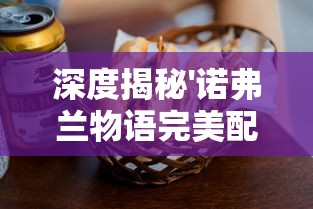 深度揭秘'诺弗兰物语完美配方大全':带你领略制作顶级美食的神秘之旅 深度揭秘'诺弗兰物语完美配方大全':带你领略制作顶级美食的神秘之旅
