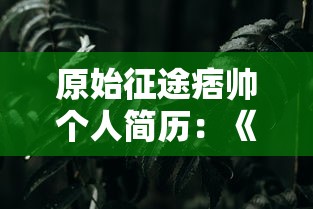 原始征途痞帅个人简历:《原始征途》主角痞帅的成长经历、性格特点与游戏表现力详细剖析 原始征途痞帅个人简历:《原始征途》主角痞帅的成长经历、性格特点与游戏表现力详细剖析