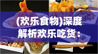 (欢乐食物)深度解析欢乐吃货:从独特角色设计揭秘哪个角色最厉害 (欢乐食物)深度解析欢乐吃货:从独特角色设计揭秘哪个角色最厉害
