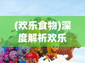 (欢乐食物)深度解析欢乐吃货:从独特角色设计揭秘哪个角色最厉害 (欢乐食物)深度解析欢乐吃货:从独特角色设计揭秘哪个角色最厉害