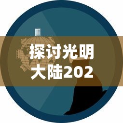 探讨光明大陆2024年重启可能性:基于游戏产业发展趋势与玩家需求变化的分析 探讨光明大陆2024年重启可能性:基于游戏产业发展趋势与玩家需求变化的分析