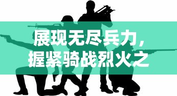 展现无尽兵力,握紧骑战烈火之剑—探讨战争游戏对角色能力无限提升的独特视角 展现无尽兵力,握紧骑战烈火之剑—探讨战争游戏对角色能力无限提升的独特视角