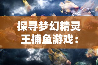探寻梦幻精灵王捕鱼游戏:挖掘你所不知道的创新玩法与技巧隐秘 探寻梦幻精灵王捕鱼游戏:挖掘你所不知道的创新玩法与技巧隐秘