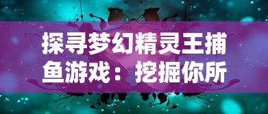 探寻梦幻精灵王捕鱼游戏:挖掘你所不知道的创新玩法与技巧隐秘 探寻梦幻精灵王捕鱼游戏:挖掘你所不知道的创新玩法与技巧隐秘