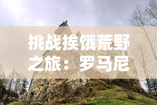 挑战挨饿荒野之旅:罗马尼亚高山求生技能全攻略及实用装备推荐 挑战挨饿荒野之旅:罗马尼亚高山求生技能全攻略及实用装备推荐