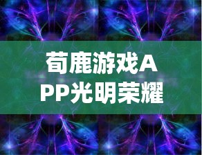 荀鹿游戏APP光明荣耀:通过科技创新引领革新传统游戏形式,为用户带来新的娱乐体验 荀鹿游戏APP光明荣耀:通过科技创新引领革新传统游戏形式,为用户带来新的娱乐体验