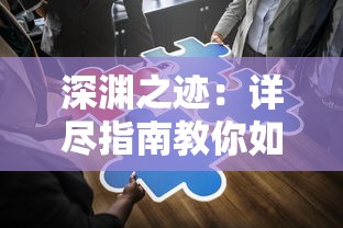 深渊之迹:详尽指南教你如何完成任务,提升等级和获取珍贵物品 深渊之迹:详尽指南教你如何完成任务,提升等级和获取珍贵物品