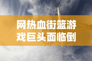 网热血街篮游戏巨头面临倒闭危机,玩家痛失喜爱的篮球梦想天地 网热血街篮游戏巨头面临倒闭危机,玩家痛失喜爱的篮球梦想天地