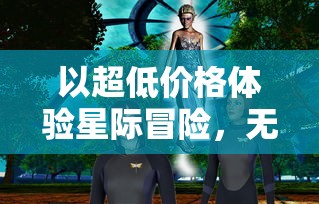 以超低价格体验星际冒险,无尽银河0.1折版引爆科幻游戏界,玩家热评不断 以超低价格体验星际冒险,无尽银河0.1折版引爆科幻游戏界,玩家热评不断