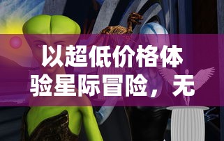 以超低价格体验星际冒险,无尽银河0.1折版引爆科幻游戏界,玩家热评不断 以超低价格体验星际冒险,无尽银河0.1折版引爆科幻游戏界,玩家热评不断
