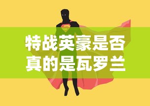特战英豪是否真的是瓦罗兰特中的英雄?游戏角色设定及玩家体验解析 特战英豪是否真的是瓦罗兰特中的英雄?游戏角色设定及玩家体验解析