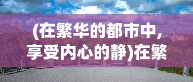(在繁华的都市中,享受内心的静)在繁华喧嚣的都市里,我们好好相遇,再慢慢地品味彼此的生活 (在繁华的都市中,享受内心的静)在繁华喧嚣的都市里,我们好好相遇,再慢慢地品味彼此的生活